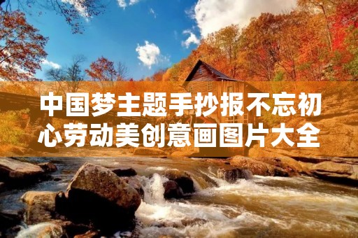 中国梦主题手抄报不忘初心劳动美创意画图片大全