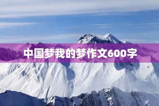 中国梦我的梦作文600字 中国梦我的梦作文600字
