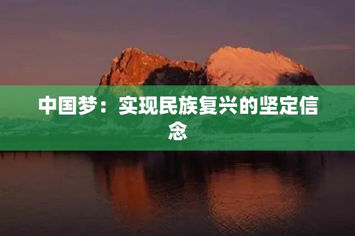 中国梦:实现民族复兴的坚定信念 中国梦:实现民族复兴的坚定信念