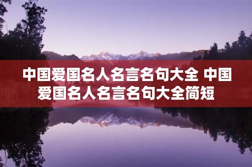 中国爱国名人名言名句大全 中国爱国名人名言名句大全简短 中国爱国名人名言名句大全 中国爱国名人名言名句大全简短