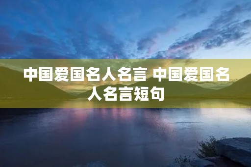 中国爱国名人名言 中国爱国名人名言短句 中国爱国名人名言 中国爱国名人名言短句