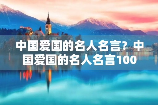 中国爱国的名人名言?中国爱国的名人名言100条 中国爱国的名人名言?中国爱国的名人名言100条
