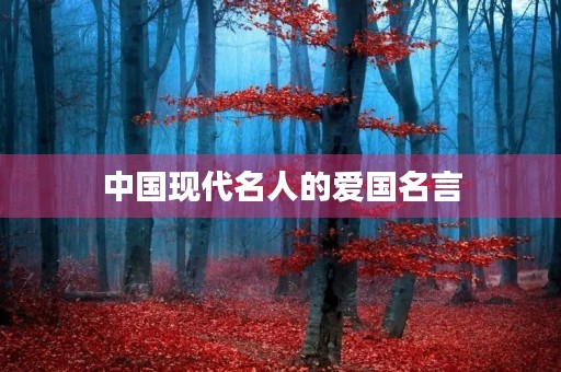 中国现代名人的爱国名言,中国现代名人的爱国名言有哪些 中国现代名人的爱国名言,中国现代名人的爱国名言有哪些