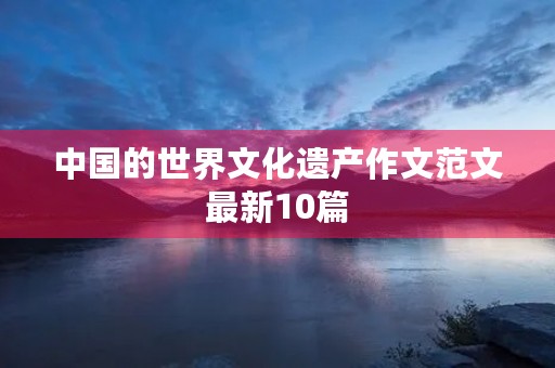 中国的世界文化遗产作文范文最新10篇 中国的世界文化遗产作文范文最新10篇