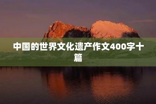 中国的世界文化遗产作文400字十篇 中国的世界文化遗产作文400字十篇