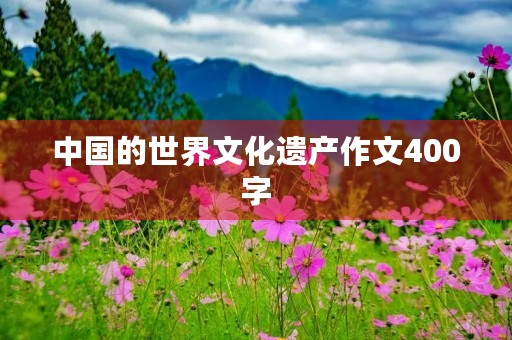 中国的世界文化遗产作文400字 中国的世界文化遗产作文400字