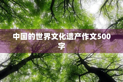 中国的世界文化遗产作文500字 中国的世界文化遗产作文500字