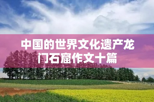 中国的世界文化遗产龙门石窟作文十篇 中国的世界文化遗产龙门石窟作文十篇