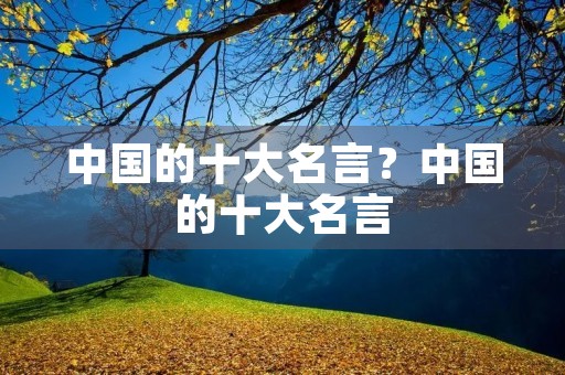中国的十大名言?中国的十大名言(四言绝句) 中国的十大名言?中国的十大名言(四言绝句)