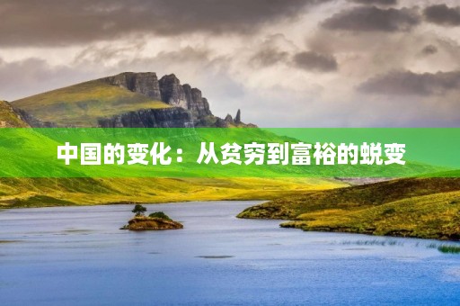 中国的变化:从贫穷到富裕的蜕变 中国的变化:从贫穷到富裕的蜕变