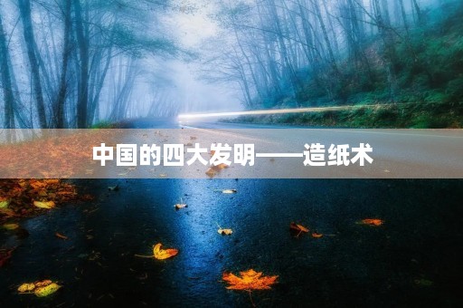 中国的四大发明——造纸术 中国的四大发明——造纸术