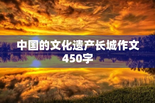 中国的文化遗产长城作文450字 中国的文化遗产长城作文450字