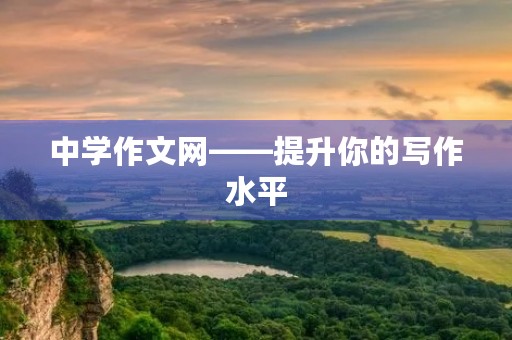 中学作文网——提升你的写作水平 中学作文网——提升你的写作水平