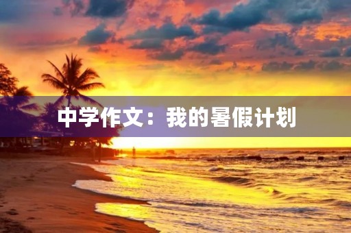 中学作文:我的暑假计划 中学作文:我的暑假计划