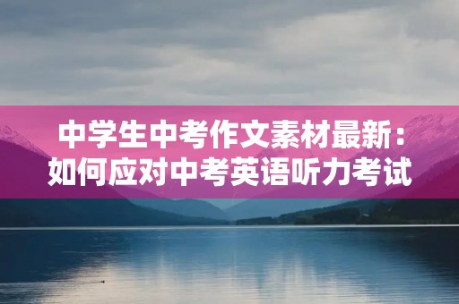 中学生中考作文素材最新：如何应对中考英语听力考试？