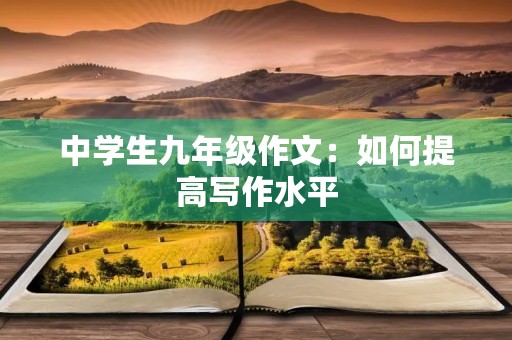中学生九年级作文:如何提高写作水平 中学生九年级作文:如何提高写作水平