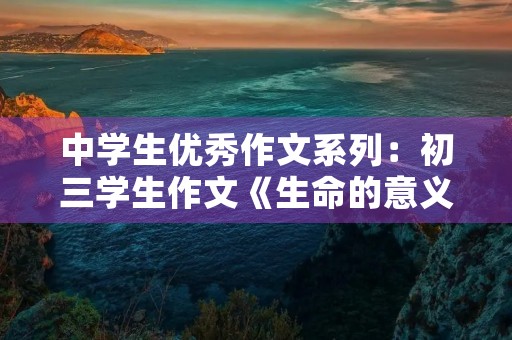 中学生优秀作文系列：初三学生作文《生命的意义》