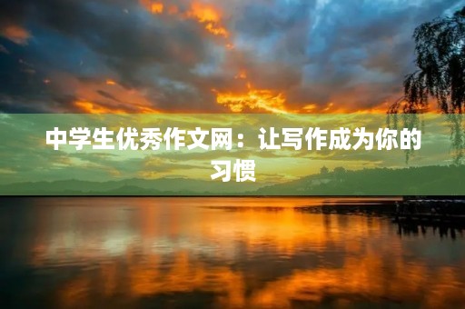 中学生优秀作文网:让写作成为你的习惯 中学生优秀作文网:让写作成为你的习惯