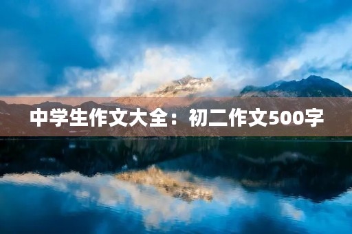 中学生作文大全:初二作文500字 中学生作文大全:初二作文500字