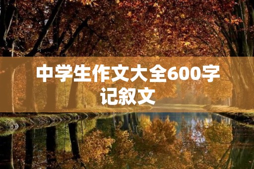 中学生作文大全600字记叙文 中学生作文大全600字记叙文