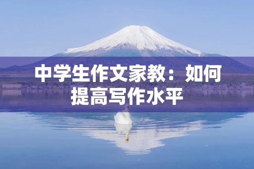 中学生作文家教:如何提高写作水平 中学生作文家教:如何提高写作水平
