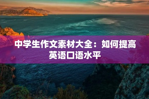 中学生作文素材大全:如何提高英语口语水平 中学生作文素材大全:如何提高英语口语水平