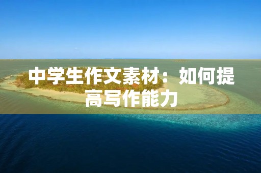 中学生作文素材:如何提高写作能力 中学生作文素材:如何提高写作能力