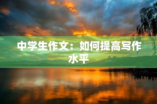 中学生作文:如何提高写作水平 中学生作文:如何提高写作水平