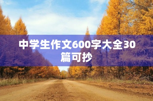 中学生作文600字大全30篇可抄 中学生作文600字大全30篇可抄