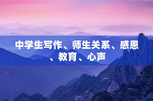 中学生写作、师生关系、感恩、教育、心声 中学生写作、师生关系、感恩、教育、心声