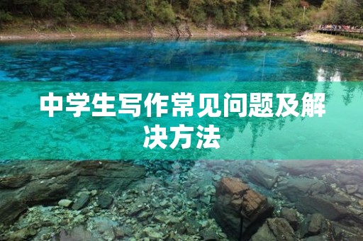 中学生写作常见问题及解决方法