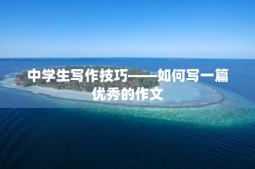 中学生写作技巧——如何写一篇优秀的作文 中学生写作技巧——如何写一篇优秀的作文