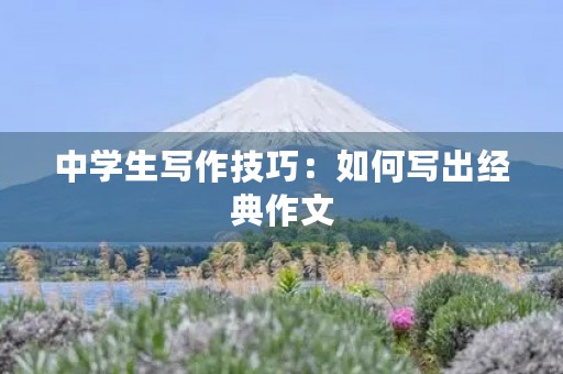 中学生写作技巧:如何写出经典作文 中学生写作技巧:如何写出经典作文