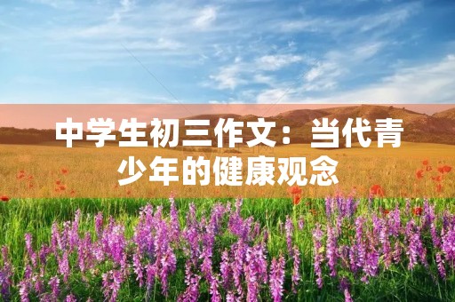 中学生初三作文：当代青少年的健康观念