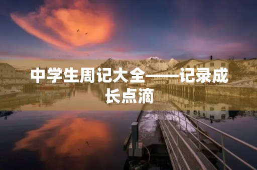 中学生周记大全——记录成长点滴 中学生周记大全——记录成长点滴