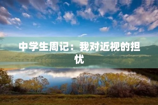 中学生周记:我对近视的担忧 中学生周记:我对近视的担忧