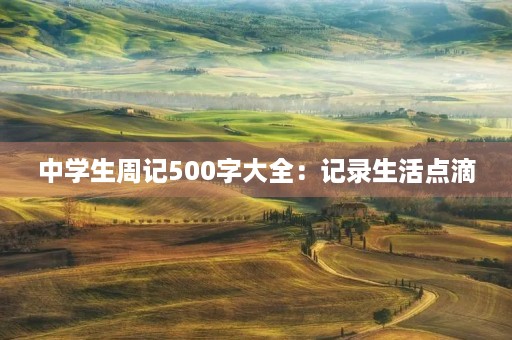 中学生周记500字大全:记录生活点滴 中学生周记500字大全:记录生活点滴