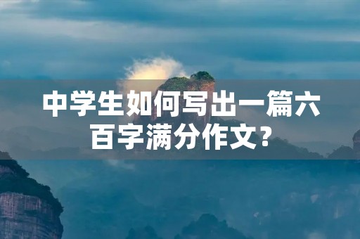 中学生如何写出一篇六百字满分作文？