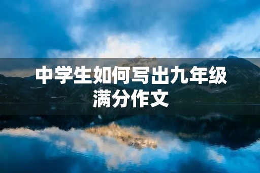 中学生如何写出九年级满分作文 中学生如何写出九年级满分作文