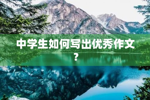 中学生如何写出优秀作文? 中学生如何写出优秀作文?