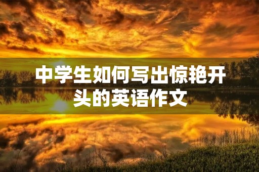 中学生如何写出惊艳开头的英语作文 中学生如何写出惊艳开头的英语作文
