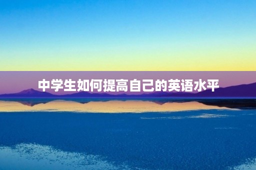 中学生如何提高自己的英语水平 中学生如何提高自己的英语水平