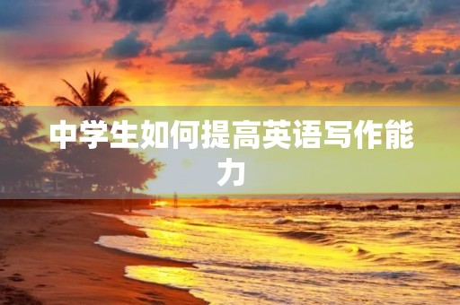 中学生如何提高英语写作能力 中学生如何提高英语写作能力