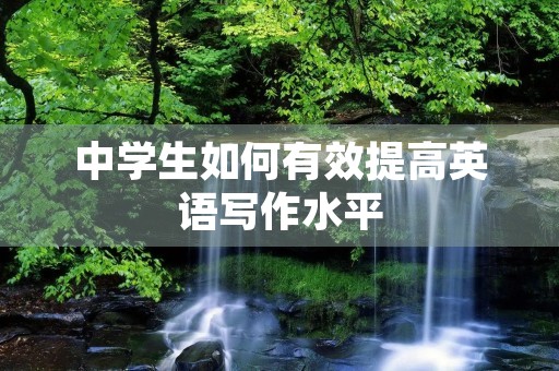 中学生如何有效提高英语写作水平 中学生如何有效提高英语写作水平