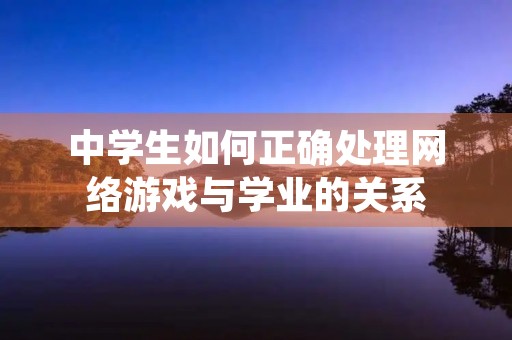 中学生如何正确处理网络游戏与学业的关系