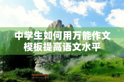 中学生如何用万能作文模板提高语文水平 中学生如何用万能作文模板提高语文水平