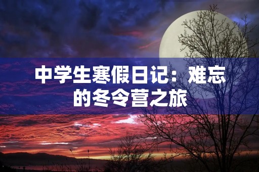 中学生寒假日记:难忘的冬令营之旅 中学生寒假日记:难忘的冬令营之旅