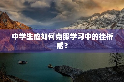 中学生应如何克服学习中的挫折感? 中学生应如何克服学习中的挫折感?