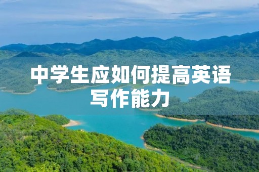 中学生应如何提高英语写作能力 中学生应如何提高英语写作能力
