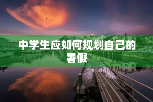 中学生应如何规划自己的暑假
